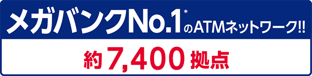 メガバンクNO.1*のATMネットワーク 約7,400拠点